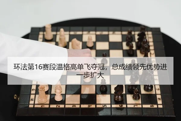 环法第16赛段温格高单飞夺冠，总成绩领先优势进一步扩大