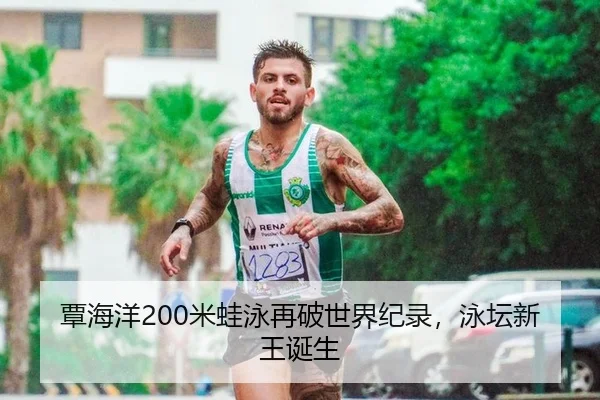 覃海洋200米蛙泳再破世界纪录，泳坛新王诞生